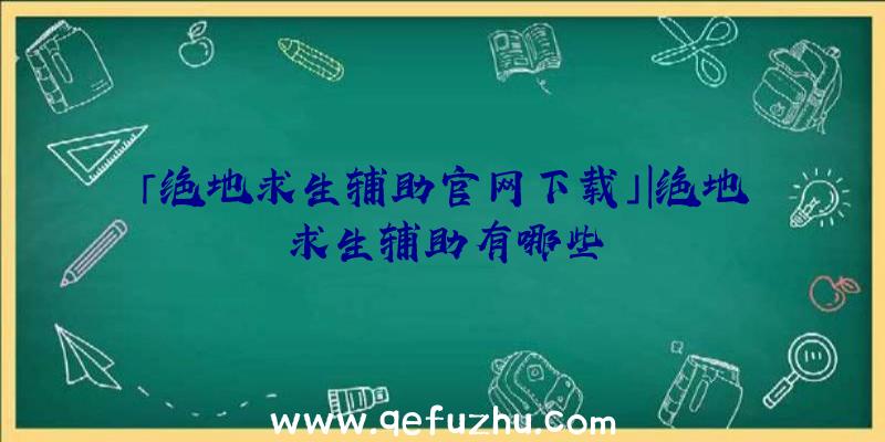 「绝地求生辅助官网下载」|绝地求生辅助有哪些